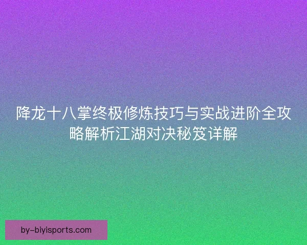 降龙十八掌终极修炼技巧与实战进阶全攻略解析江湖对决秘笈详解