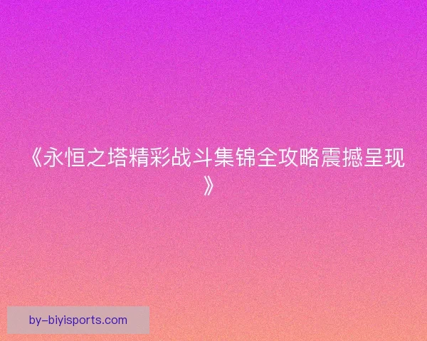 《永恒之塔精彩战斗集锦全攻略震撼呈现》