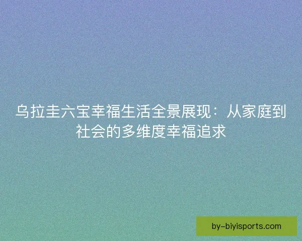 乌拉圭六宝幸福生活全景展现：从家庭到社会的多维度幸福追求