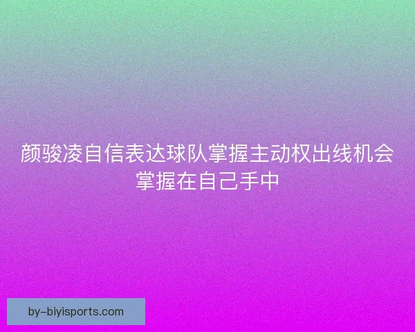 颜骏凌自信表达球队掌握主动权出线机会掌握在自己手中
