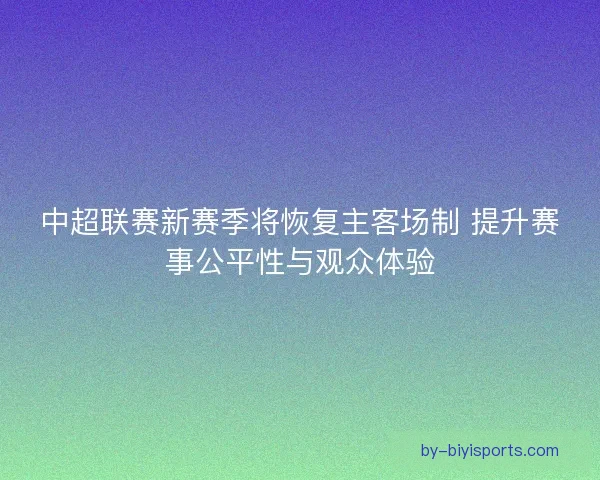 中超联赛新赛季将恢复主客场制 提升赛事公平性与观众体验