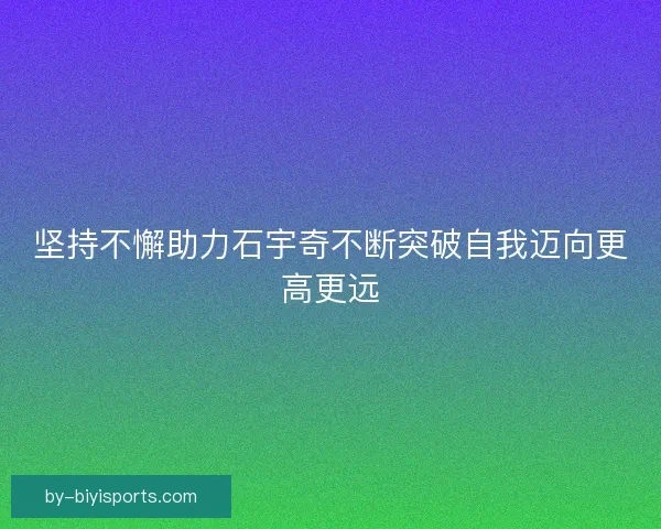 坚持不懈助力石宇奇不断突破自我迈向更高更远